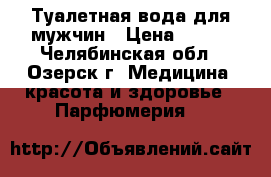 Туалетная вода для мужчин › Цена ­ 550 - Челябинская обл., Озерск г. Медицина, красота и здоровье » Парфюмерия   